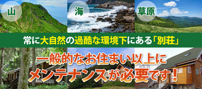 常に大自然の過去な環境下にある「別荘」は、一般的なお住まい以上にメンテナンスが必要です!